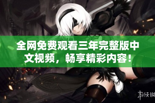 全网免费观看三年完整版中文视频，畅享精彩内容！