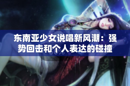 东南亚少女说唱新风潮：强势回击和个人表达的碰撞