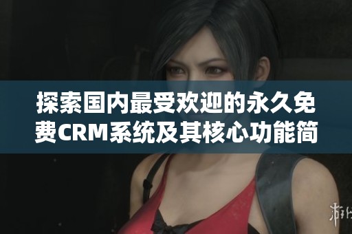探索国内最受欢迎的永久免费CRM系统及其核心功能简介