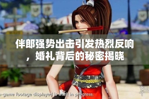 伴郎强势出击引发热烈反响，婚礼背后的秘密揭晓