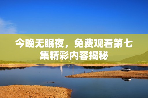 今晚无眠夜，免费观看第七集精彩内容揭秘