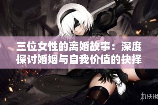 三位女性的离婚故事：深度探讨婚姻与自我价值的抉择
