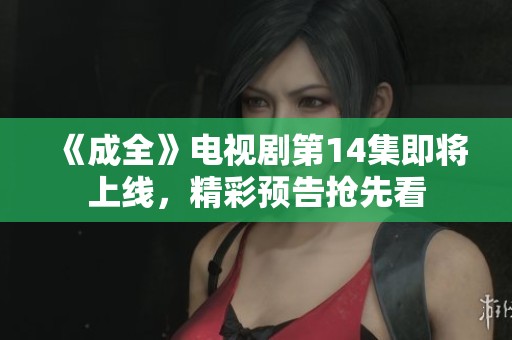 《成全》电视剧第14集即将上线，精彩预告抢先看