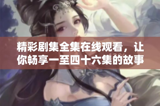 精彩剧集全集在线观看，让你畅享一至四十六集的故事魅力