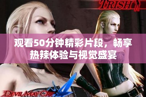 观看50分钟精彩片段，畅享热辣体验与视觉盛宴