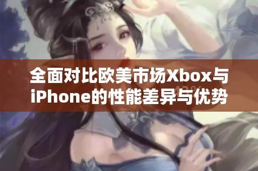 全面对比欧美市场Xbox与iPhone的性能差异与优势分析