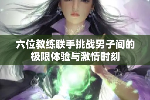 六位教练联手挑战男子间的极限体验与激情时刻