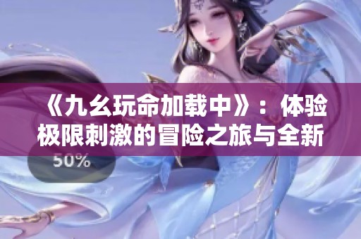 《九幺玩命加载中》：体验极限刺激的冒险之旅与全新挑战