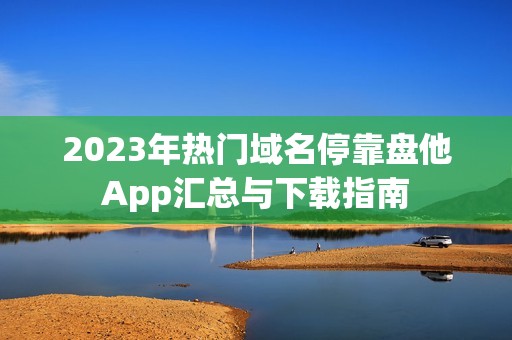 2023年热门域名停靠盘他App汇总与下载指南