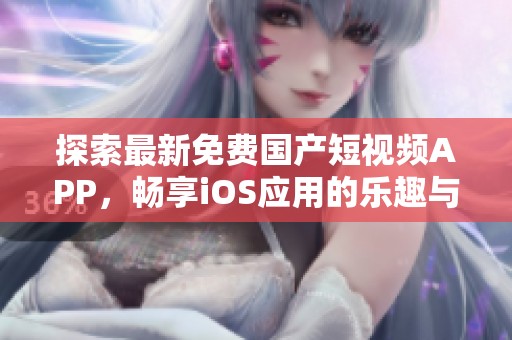 探索最新免费国产短视频APP，畅享iOS应用的乐趣与创意