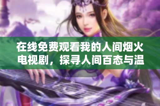 在线免费观看我的人间烟火电视剧，探寻人间百态与温暖故事