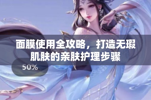 面膜使用全攻略，打造无瑕肌肤的亲肤护理步骤