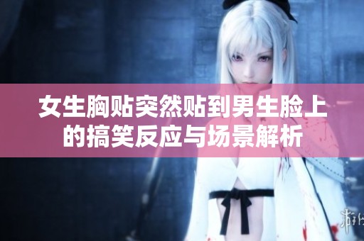 女生胸贴突然贴到男生脸上的搞笑反应与场景解析
