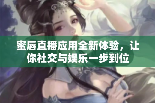 蜜唇直播应用全新体验，让你社交与娱乐一步到位