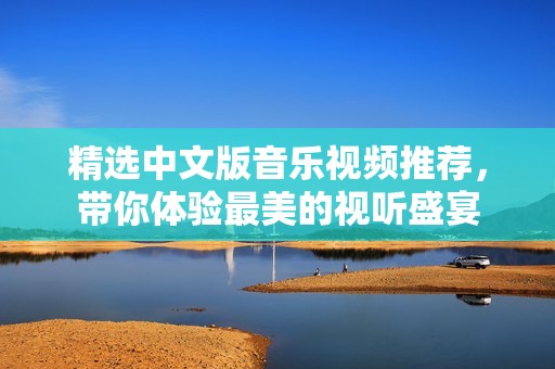 精选中文版音乐视频推荐，带你体验最美的视听盛宴