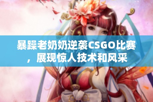 暴躁老奶奶逆袭CSGO比赛，展现惊人技术和风采