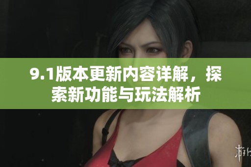 9.1版本更新内容详解，探索新功能与玩法解析