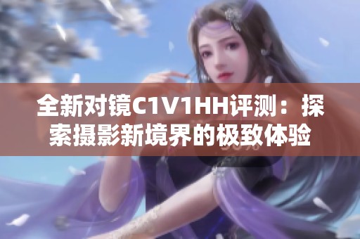 全新对镜C1V1HH评测：探索摄影新境界的极致体验