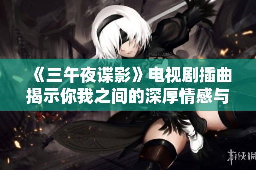《三午夜谍影》电视剧插曲揭示你我之间的深厚情感与秘密