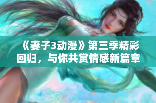 《妻子3动漫》第三季精彩回归，与你共赏情感新篇章