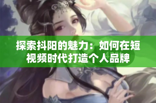 探索抖阳的魅力：如何在短视频时代打造个人品牌