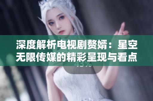 深度解析电视剧赘婿：星空无限传媒的精彩呈现与看点