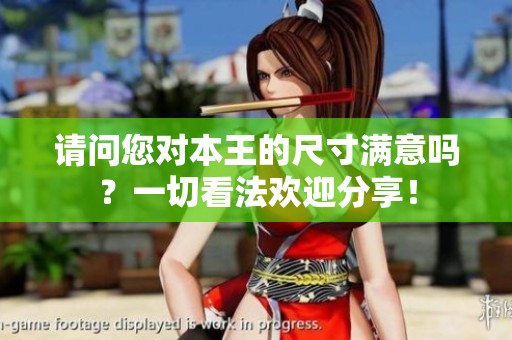 请问您对本王的尺寸满意吗？一切看法欢迎分享！
