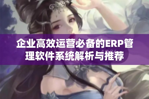 企业高效运营必备的ERP管理软件系统解析与推荐