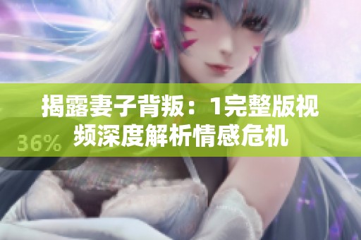 揭露妻子背叛：1完整版视频深度解析情感危机