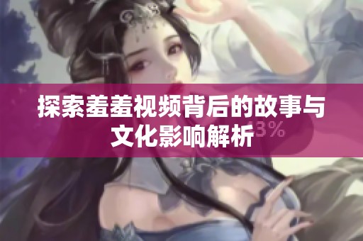 探索羞羞视频背后的故事与文化影响解析