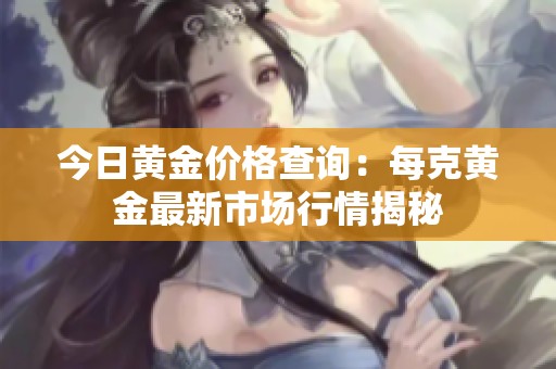 今日黄金价格查询：每克黄金最新市场行情揭秘