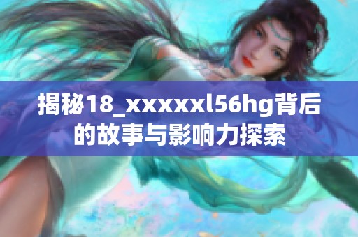 揭秘18_xxxxxl56hg背后的故事与影响力探索