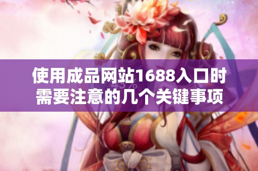 使用成品网站1688入口时需要注意的几个关键事项