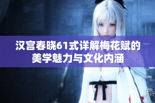汉宫春晓61式详解梅花赋的美学魅力与文化内涵
