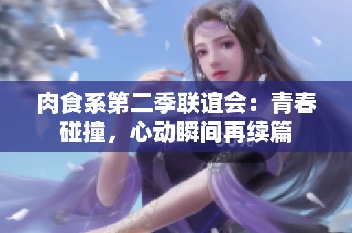 肉食系第二季联谊会：青春碰撞，心动瞬间再续篇