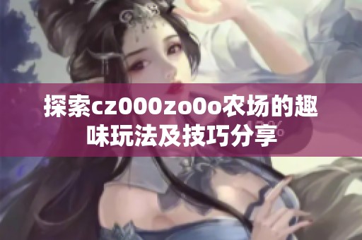 探索cz000zo0o农场的趣味玩法及技巧分享