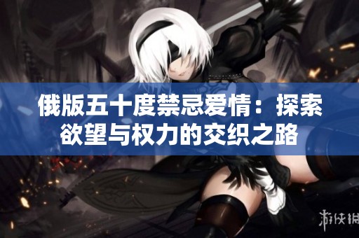 俄版五十度禁忌爱情：探索欲望与权力的交织之路