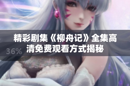 精彩剧集《柳舟记》全集高清免费观看方式揭秘
