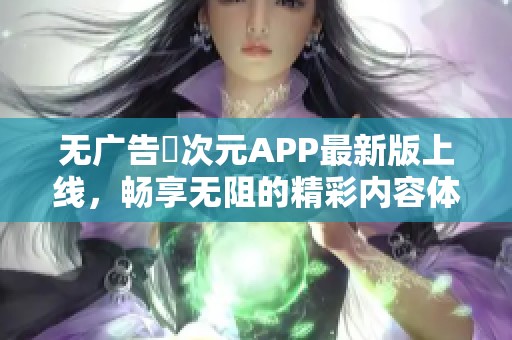 无广告囧次元APP最新版上线，畅享无阻的精彩内容体验