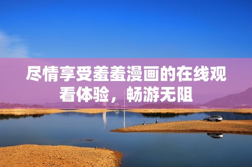 尽情享受羞羞漫画的在线观看体验，畅游无阻