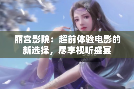 丽宫影院：超前体验电影的新选择，尽享视听盛宴