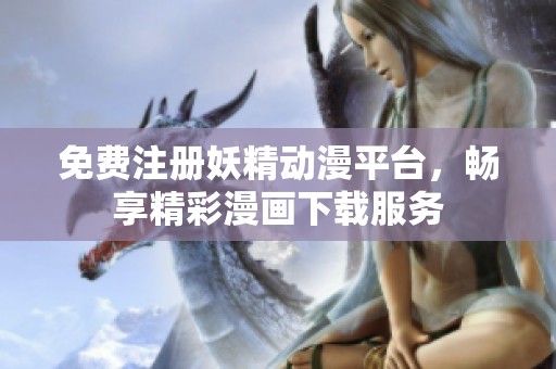 免费注册妖精动漫平台，畅享精彩漫画下载服务