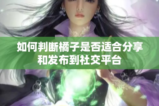 如何判断橘子是否适合分享和发布到社交平台