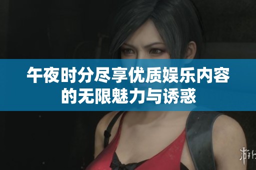 午夜时分尽享优质娱乐内容的无限魅力与诱惑