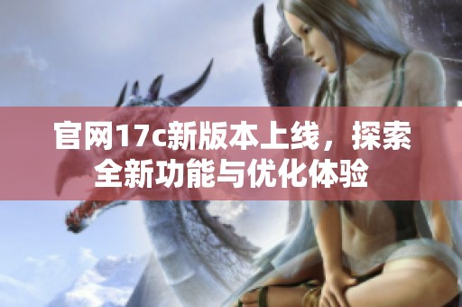 官网17c新版本上线，探索全新功能与优化体验