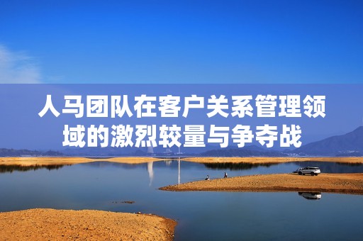 人马团队在客户关系管理领域的激烈较量与争夺战