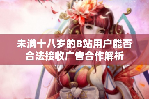 未满十八岁的B站用户能否合法接收广告合作解析