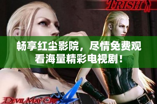 畅享红尘影院，尽情免费观看海量精彩电视剧！