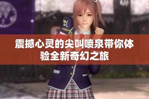 震撼心灵的尖叫喷泉带你体验全新奇幻之旅
