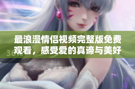 最浪漫情侣视频完整版免费观看，感受爱的真谛与美好
